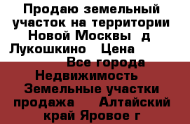 Продаю земельный участок на территории Новой Москвы, д. Лукошкино › Цена ­ 1 450 000 - Все города Недвижимость » Земельные участки продажа   . Алтайский край,Яровое г.